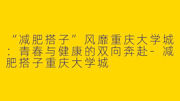 “减肥搭子”风靡重庆大学城：青春与健康的双向奔赴-减肥搭子重庆大学城