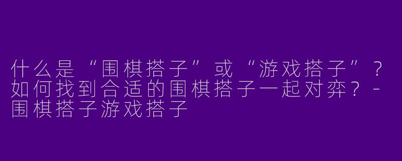 什么是“围棋搭子”或“游戏搭子”？如何找到合适的围棋搭子一起对弈？-围棋搭子游戏搭子
