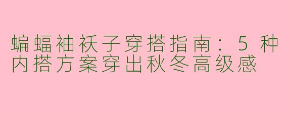 蝙蝠袖袄子穿搭指南：5种内搭方案穿出秋冬高级感
