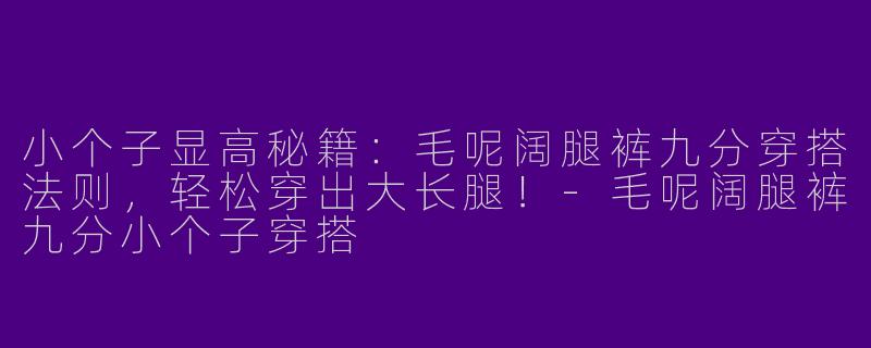 小个子显高秘籍：毛呢阔腿裤九分穿搭法则，轻松穿出大长腿！-毛呢阔腿裤九分小个子穿搭