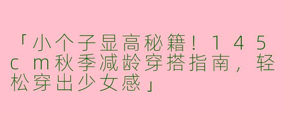 「小个子显高秘籍！145cm秋季减龄穿搭指南，轻松穿出少女感」