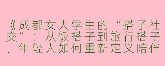 《成都女大学生的“搭子社交”：从饭搭子到旅行搭子，年轻人如何重新定义陪伴》