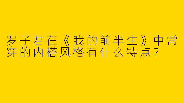 罗子君在《我的前半生》中常穿的内搭风格有什么特点？