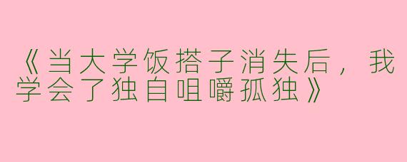 《当大学饭搭子消失后，我学会了独自咀嚼孤独》