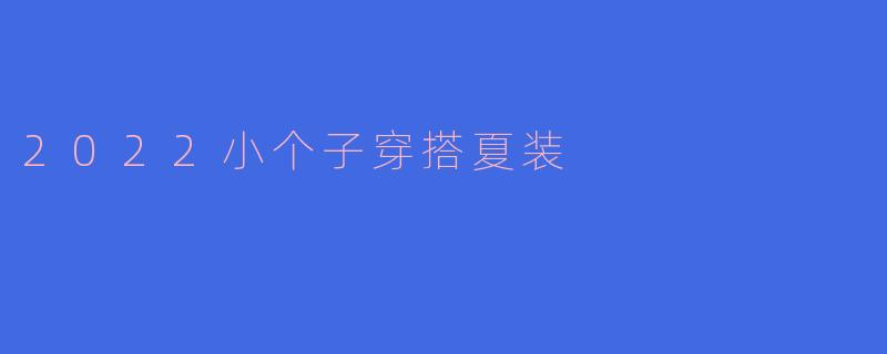 2022小个子穿搭夏装