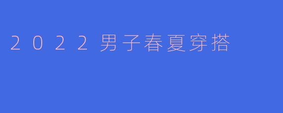 2022男子春夏穿搭