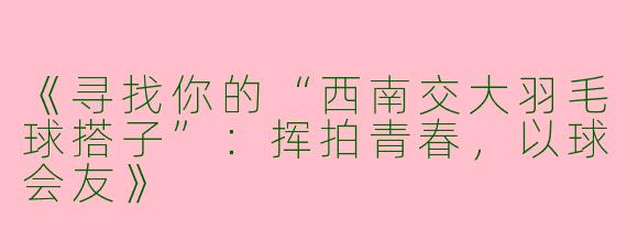 《寻找你的“西南交大羽毛球搭子”：挥拍青春，以球会友》