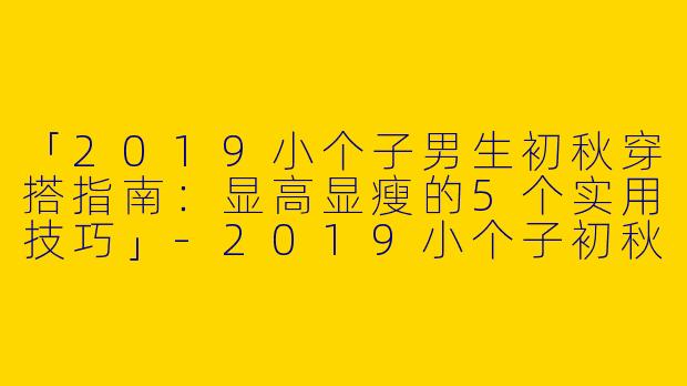 「2019小个子男生初秋穿搭指南：显高显瘦的5个实用技巧」-2019小个子初秋穿搭男