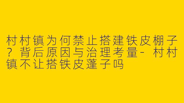 村村镇为何禁止搭建铁皮棚子？背后原因与治理考量-村村镇不让搭铁皮蓬子吗