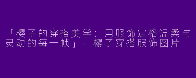 「樱子的穿搭美学：用服饰定格温柔与灵动的每一帧」-樱子穿搭服饰图片