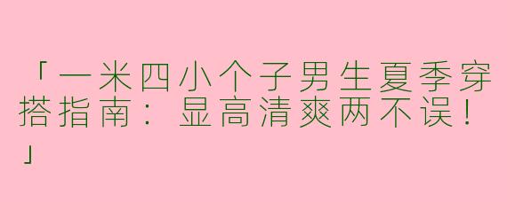 「一米四小个子男生夏季穿搭指南：显高清爽两不误！」