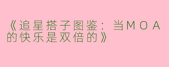 《追星搭子图鉴：当MOA的快乐是双倍的》