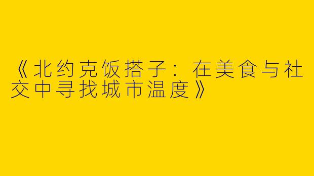 《北约克饭搭子：在美食与社交中寻找城市温度》