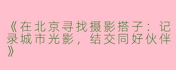 《在北京寻找摄影搭子：记录城市光影，结交同好伙伴》