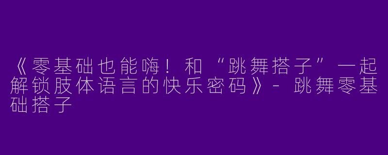 《零基础也能嗨！和“跳舞搭子”一起解锁肢体语言的快乐密码》-跳舞零基础搭子