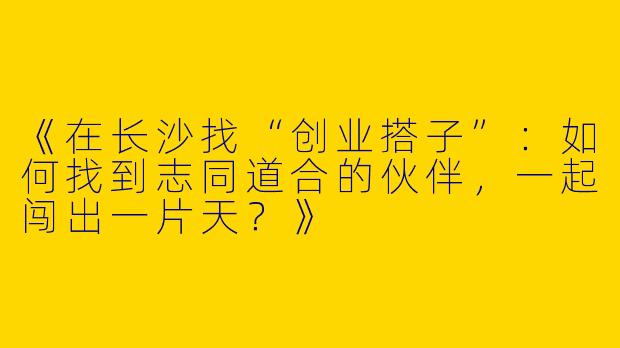 《在长沙找“创业搭子”：如何找到志同道合的伙伴，一起闯出一片天？》