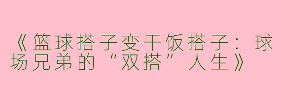 《篮球搭子变干饭搭子：球场兄弟的“双搭”人生》