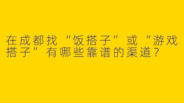 在成都找“饭搭子”或“游戏搭子”有哪些靠谱的渠道？