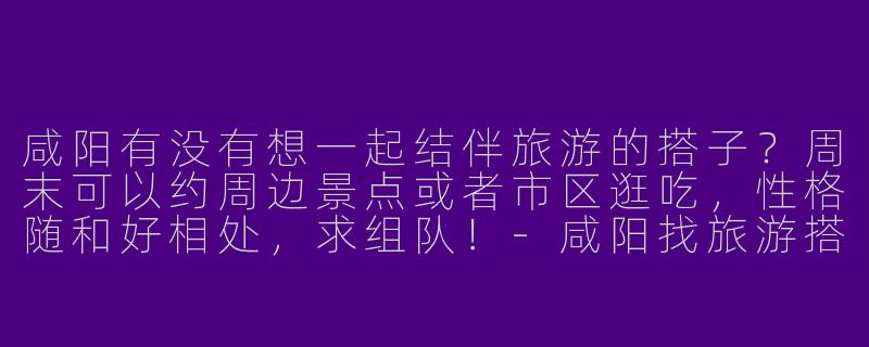 咸阳有没有想一起结伴旅游的搭子？周末可以约周边景点或者市区逛吃，性格随和好相处，求组队！
