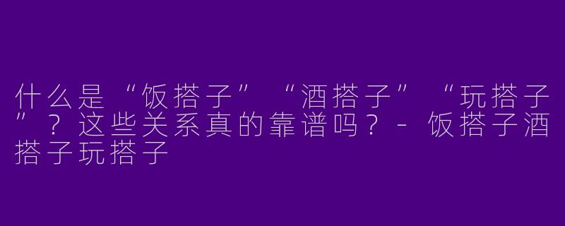 什么是“饭搭子”“酒搭子”“玩搭子”？这些关系真的靠谱吗？-饭搭子酒搭子玩搭子