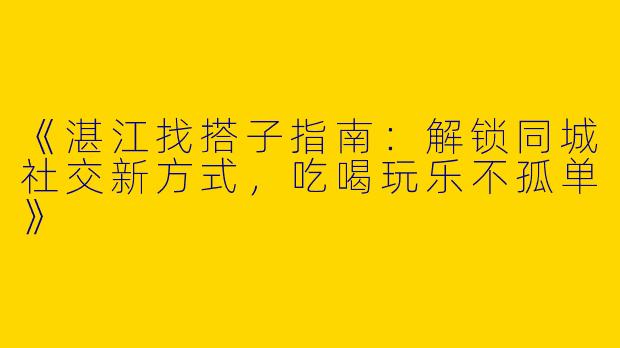 《湛江找搭子指南：解锁同城社交新方式，吃喝玩乐不孤单》