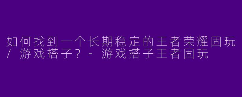 如何找到一个长期稳定的王者荣耀固玩/游戏搭子？-游戏搭子王者固玩