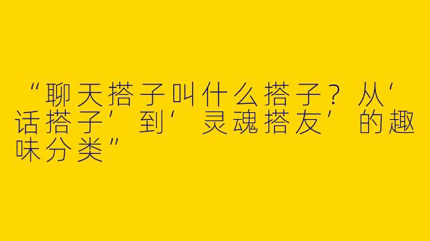 “聊天搭子叫什么搭子？从‘话搭子’到‘灵魂搭友’的趣味分类”