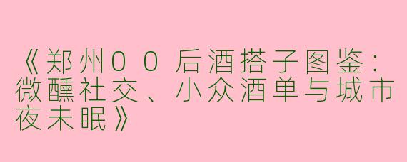 《郑州00后酒搭子图鉴：微醺社交、小众酒单与城市夜未眠》