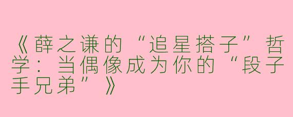 《薛之谦的“追星搭子”哲学：当偶像成为你的“段子手兄弟”》