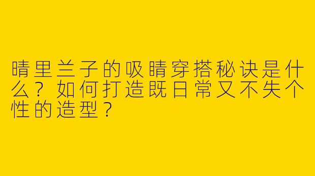 晴里兰子的吸睛穿搭秘诀是什么？如何打造既日常又不失个性的造型？