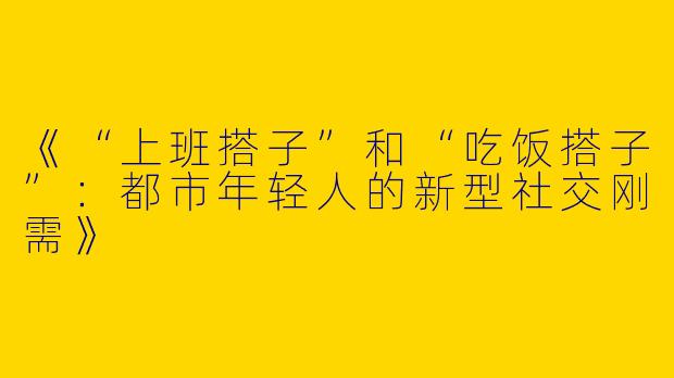 《“上班搭子”和“吃饭搭子”：都市年轻人的新型社交刚需》