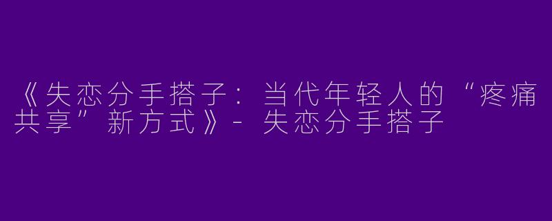 《失恋分手搭子：当代年轻人的“疼痛共享”新方式》-失恋分手搭子