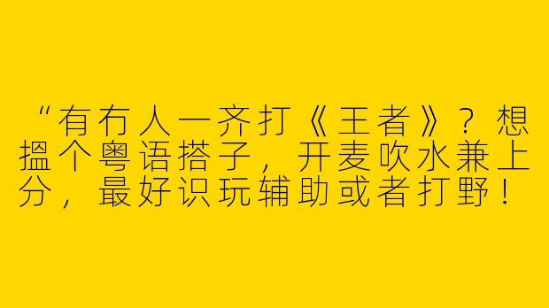 “有冇人一齐打《王者》？想搵个粤语搭子，开麦吹水兼上分，最好识玩辅助或者打野！”