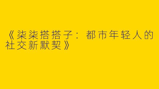 《柒柒搭搭子：都市年轻人的社交新默契》