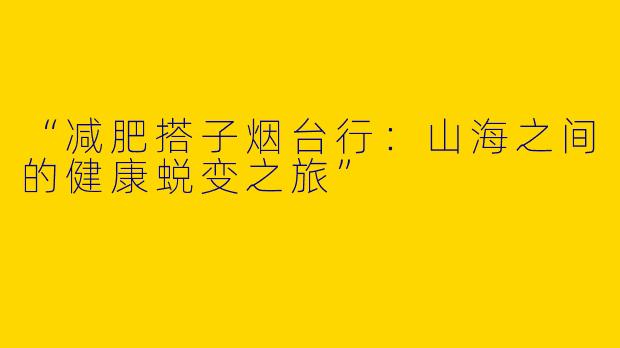 “减肥搭子烟台行：山海之间的健康蜕变之旅”