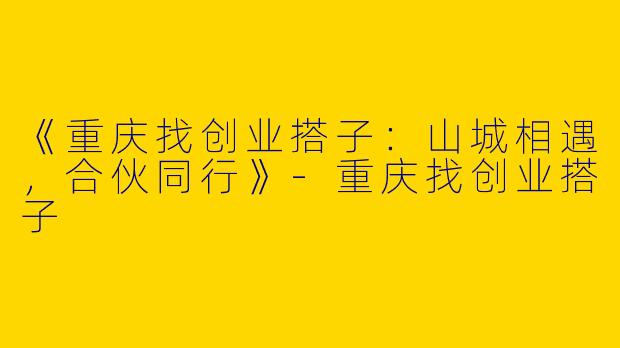 《重庆找创业搭子：山城相遇，合伙同行》-重庆找创业搭子