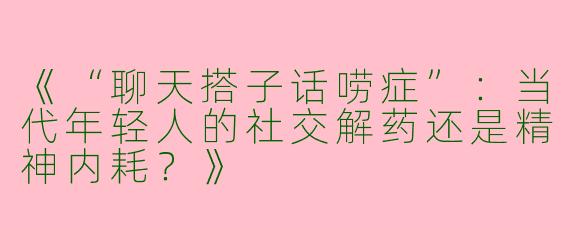 《“聊天搭子话唠症”：当代年轻人的社交解药还是精神内耗？》