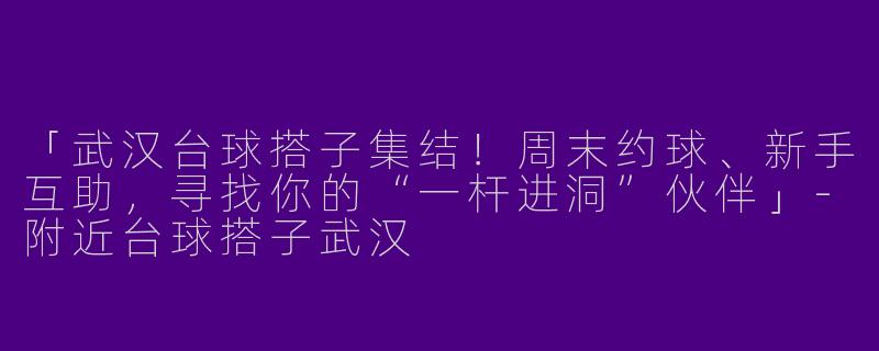 「武汉台球搭子集结！周末约球、新手互助，寻找你的“一杆进洞”伙伴」-附近台球搭子武汉