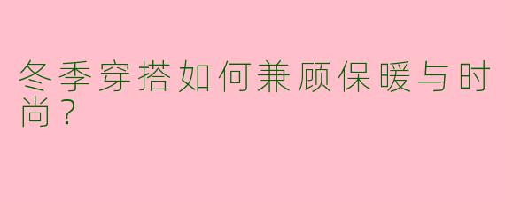 冬季穿搭如何兼顾保暖与时尚？
