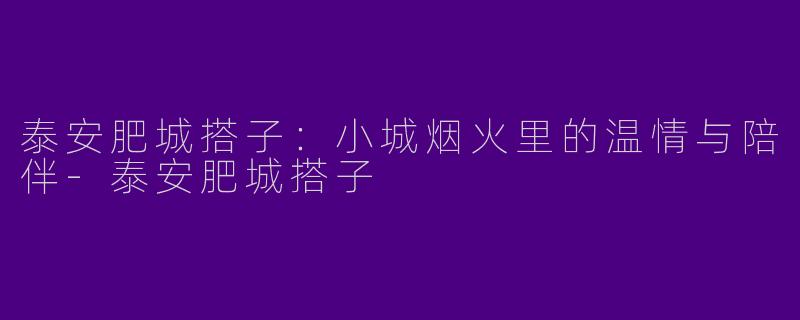 泰安肥城搭子：小城烟火里的温情与陪伴-泰安肥城搭子