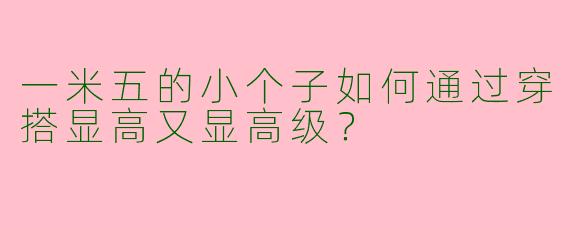 一米五的小个子如何通过穿搭显高又显高级？