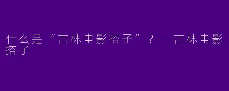 什么是“吉林电影搭子”？-吉林电影搭子