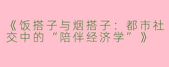 《饭搭子与烟搭子：都市社交中的“陪伴经济学”》