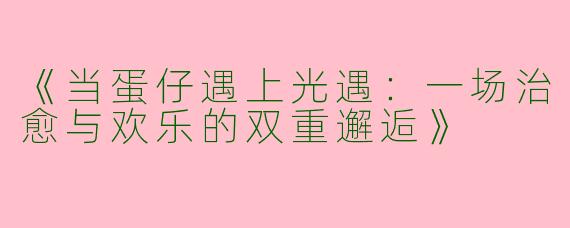 《当蛋仔遇上光遇：一场治愈与欢乐的双重邂逅》