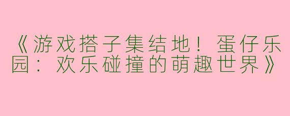 《游戏搭子集结地！蛋仔乐园：欢乐碰撞的萌趣世界》