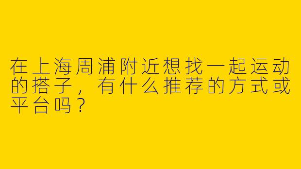 在上海周浦附近想找一起运动的搭子，有什么推荐的方式或平台吗？