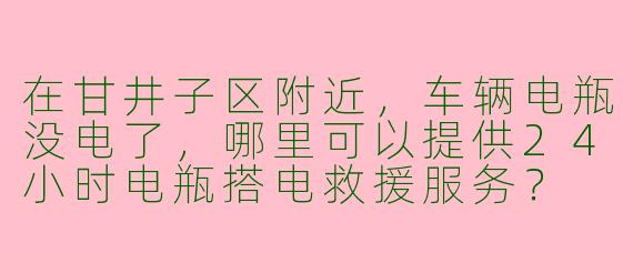 在甘井子区附近，车辆电瓶没电了，哪里可以提供24小时电瓶搭电救援服务？