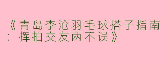 《青岛李沧羽毛球搭子指南：挥拍交友两不误》