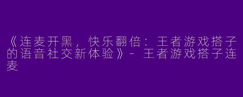 《连麦开黑，快乐翻倍：王者游戏搭子的语音社交新体验》-王者游戏搭子连麦