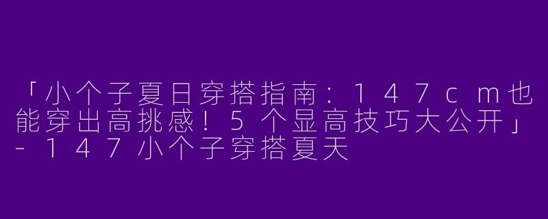 「小个子夏日穿搭指南：147cm也能穿出高挑感！5个显高技巧大公开」-147小个子穿搭夏天